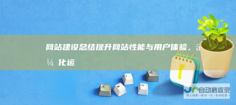 网站建设总结：提升网站性能与用户体验，优化运营策略的实践经验分享